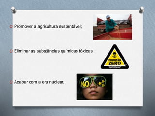 O Promover a agricultura sustentável;
O Eliminar as substâncias químicas tóxicas;
O Acabar com a era nuclear.
 