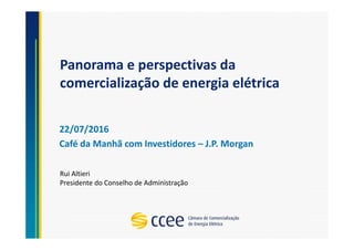 Panorama e perspectivas da
comercialização de energia elétrica
22/07/2016
Café da Manhã com Investidores – J.P. Morgan
Rui Altieri
Presidente do Conselho de Administração
 