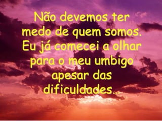 Não devemos ter medo de quem somos. Eu já comecei a olhar para o meu umbigo apesar das dificuldades…