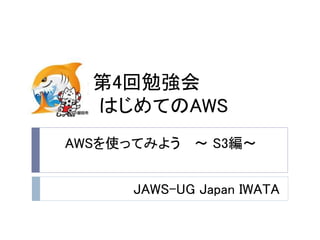 第4回勉強会
はじめてのAWS
JAWS-UG Japan IWATA
AWSを使ってみよう ～ S3編～
 