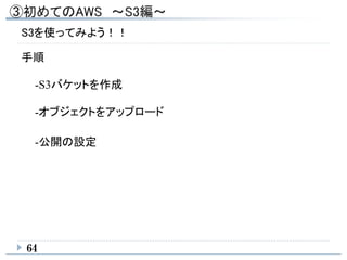 64
S3を使ってみよう！！
手順
-S3バケットを作成
-オブジェクトをアップロード
-公開の設定
 