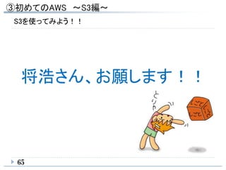 S3を使ってみよう！！
65
将浩さん、お願します！！
 