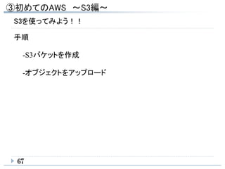 67
S3を使ってみよう！！
手順
-S3バケットを作成
-オブジェクトをアップロード
 