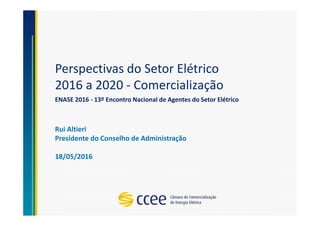 Perspectivas do Setor Elétrico
2016 a 2020 - Comercialização
Rui Altieri
Presidente do Conselho de Administração
18/05/2016
ENASE 2016 - 13º Encontro Nacional de Agentes do Setor Elétrico
 