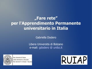 „Fare rete”
per l'Apprendimento Permanente
       universitario in Italia

            Gabriella Dodero

       Libera Università di Bolzano
       e-mail: gdodero @ unibz.it
 