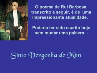 O poema de Rui Barbosa,
transcrito a seguir, é de uma
impressionante atualidade.
Poderia ter sido escrito hoje
sem mudar uma palavra...

Sinto Vergonha de Mim

 