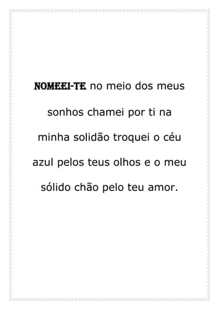 Nomeei-te no meio dos meus
sonhos chamei por ti na
minha solidão troquei o céu
azul pelos teus olhos e o meu
sólido chão pelo teu amor.
 