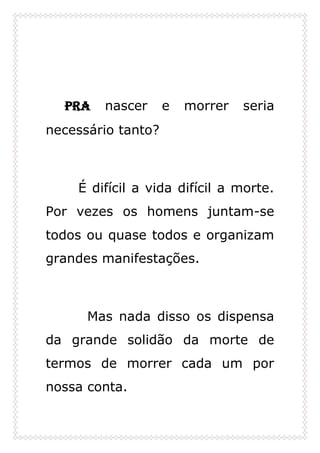 Pra nascer e morrer seria
necessário tanto?
É difícil a vida difícil a morte.
Por vezes os homens juntam-se
todos ou quase todos e organizam
grandes manifestações.
Mas nada disso os dispensa
da grande solidão da morte de
termos de morrer cada um por
nossa conta.
 
