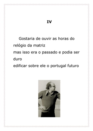 IV
Gostaria de ouvir as horas do
relógio da matriz
mas isso era o passado e podia ser
duro
edificar sobre ele o portugal futuro
 