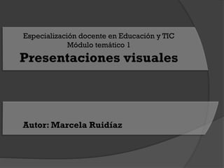 Especialización docente en Educación y TIC
Módulo temático 1
Presentaciones visuales
Autor: Marcela Ruidíaz
 
