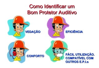 Como Identificar um Bom Protetor Auditivo VEDAÇÃO EFICIÊNCIA CONFORTO FÁCIL UTILIZAÇÃO. COMPATÍVEL COM OUTROS E.P.I.s 