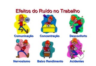 Efeitos do Ruído no Trabalho Comunicação Concentração Desconforto Baixo Rendimento Acidentes Nervosismo 