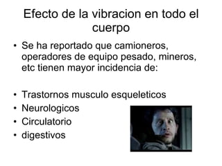 Efecto de la vibracion en todo el cuerpo Se ha reportado que camioneros, operadores de equipo pesado, mineros, etc tienen mayor incidencia de: Trastornos musculo esqueleticos Neurologicos Circulatorio digestivos 