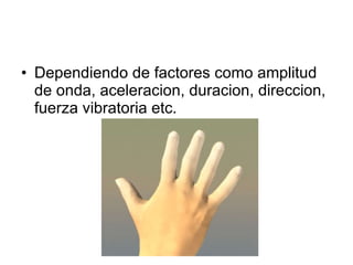 Dependiendo de factores como amplitud de onda, aceleracion, duracion, direccion, fuerza vibratoria etc. 