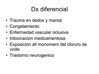 Dx diferencial Trauma en dedos y manos Congelamiento Enfermedad vascular oclusiva Intoxicacion medicamentosa Exposicion all monomero del cloruro de vinilo Trastorno neurogenico 