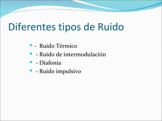 Diferentes tipos de Ruido
     - Ruido Térmico
     - Ruido de intermodulación
     - Diafonía
     - Ruido impulsivo
 