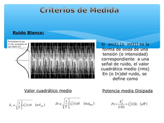 Ruido Blanco:

                             Si en(t) (o in(t)) es la
                              forma de onda de una
                              tensión (o intensidad)
                             correspondiente a una
                             señal de ruido, el valor
                             cuadrático medio (rms)
                              En (o In)del ruido, se
                                   define como

    Valor cuadrático medio   Potencia media Disipada
 
