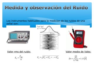Los instrumentos habituales para la medicíon de los ruidos de una
señal son:




Valor rms del ruido:                             Valor medio de Vabs:
 