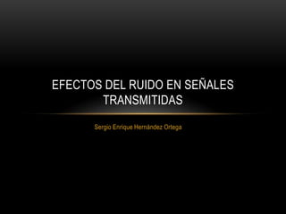 EFECTOS DEL RUIDO EN SEÑALES
       TRANSMITIDAS
      Sergio Enrique Hernández Ortega
 