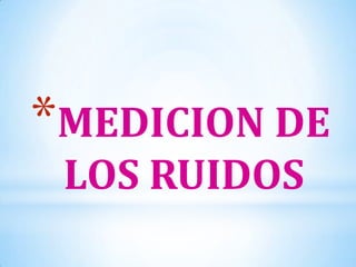 *MEDICION DE
LOS RUIDOS
 