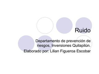 Ruido Departamento de prevención de riesgos, Inversiones Quilapilún. Elaborado por: Lilian Figueroa Escobar 