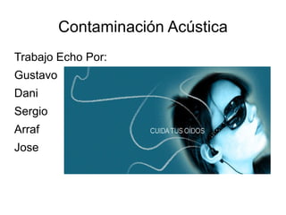Contaminación Acústica
Trabajo Echo Por:
Gustavo
Dani
Sergio
Arraf
Jose

 