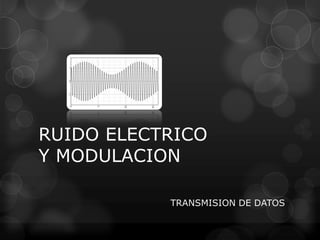 RUIDO ELECTRICO
Y MODULACION
TRANSMISION DE DATOS
 