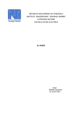 REPUBLICA BOLIVARIANA DE VENEZUELA
INSTITUTO UNIVERSITARIO “SANTIAGO MARIÑO”
EXTENCION MATURIN
ESCUELA DE ING ELECTRICA
EL RUIDO
Autor:
Orlando Espinoza
CI: 23.917.291
 