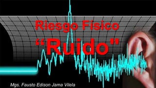 Riesgo Físico
“Ruido"
Mgs. Fausto Edison Jama Vilela
 