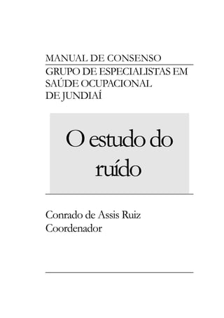 MANUAL DE CONSENSO

GRUPO DE ESPECIALISTAS EM
SAÚDE OCUPACIONAL
DE JUNDIAÍ

O estudo do
ruído
Conrado de Assis Ruiz
Coordenador

 