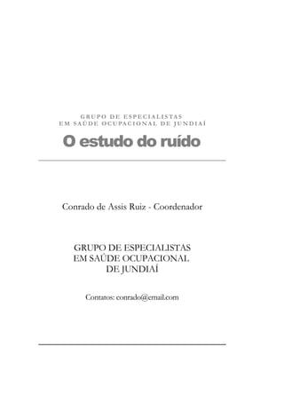 G R U P O D E E S P E C I A L I S TA S
E M S A Ú D E O C U PA C I O N A L D E J U N D I A Í

O estudo do ruído

Conrado de Assis Ruiz - Coordenador

GRUPO DE ESPECIALISTAS
EM SAÚDE OCUPACIONAL
DE JUNDIAÍ
Contatos: conrado@email.com

 