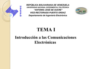 TEMA I
Introducción a las Comunicaciones
Electrónicas
REPÚBLICA BOLIVARIANA DE VENEZUELA
UNIVERSIDAD NACIONAL EXPERIMENTAL POLITÉCNICA
“ANTONIO JOSÉ DE SUCRE”
VICE-RECTORADO PUERTO ORDAZ
Departamento de Ingeniería Electrónica
 