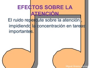EFECTOS SOBRE LA
        ATENCIÓN
El ruido repercute sobre la atención ,
impidiendo la concentración en tareas
importantes.




                            Miguel Álvarez Iturraspe
 