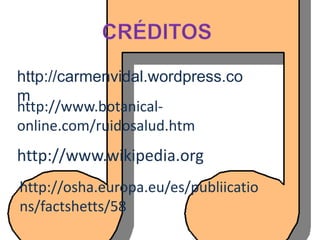 http://carmenvidal.wordpress.co
m
http://www.botanical-
online.com/ruidosalud.htm
http://www.wikipedia.org
http://osha.europa.eu/es/publiicatio
ns/factshetts/58
 