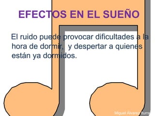 EFECTOS EN EL SUEÑO

El ruido puede provocar dificultades a la
hora de dormir, y despertar a quienes
están ya dormidos.




                              Miguel Álvarez Iturraspe
 