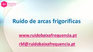 Ruído de arcas frigorificas
www.ruidobaixafrequencia.pt
rbf@ruidobaixafrequencia.pt
 
