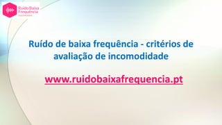 Ruído de baixa frequência - critérios de
avaliação de incomodidade
www.ruidobaixafrequencia.pt
 