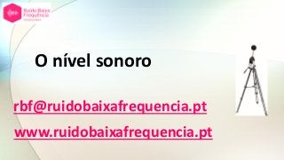 O nível sonoro
rbf@ruidobaixafrequencia.pt
www.ruidobaixafrequencia.pt
 