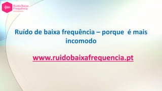 Ruído de baixa frequência – porque é mais
incomodo
www.ruidobaixafrequencia.pt
 