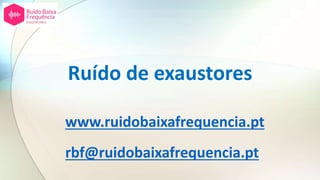 Ruído de exaustores
www.ruidobaixafrequencia.pt
rbf@ruidobaixafrequencia.pt
 