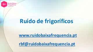 Ruído de frigoríficos
www.ruidobaixafrequencia.pt
rbf@ruidobaixafrequencia.pt
 