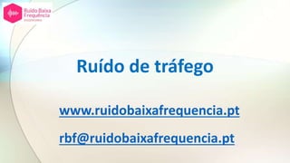 Ruído de tráfego
www.ruidobaixafrequencia.pt
rbf@ruidobaixafrequencia.pt
 