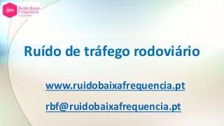 Ruído de tráfego rodoviário
www.ruidobaixafrequencia.pt
rbf@ruidobaixafrequencia.pt
 