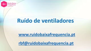 Ruído de ventiladores
www.ruidobaixafrequencia.pt
rbf@ruidobaixafrequencia.pt
 