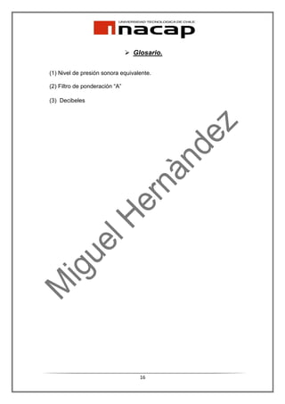 Glosario.

(1) Nivel de presión sonora equivalente.

(2) Filtro de ponderación “A”

(3) Decibeles




                                   16
 