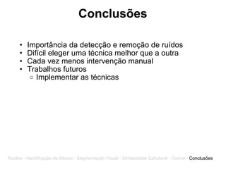Conclusões Importância da detecção e remoção de ruídos Difícil eleger uma técnica melhor que a outra Cada vez menos intervenção manual Trabalhos futuros Implementar as técnicas Ruídos - Identificação de Blocos - Segmentação Visual - Similaridade Estrutural - Outros -  Conclusões 