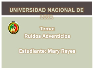 UNIVERSIDAD NACIONAL DE
LOJA
Tema:
Ruidos Adventicios
Estudiante: Mary Reyes

 