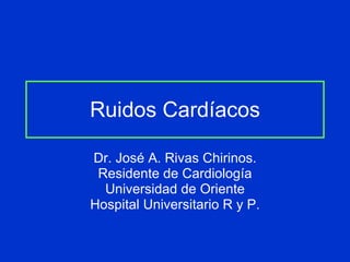 Ruidos Cardíacos Dr. José A. Rivas Chirinos. Residente de Cardiología Universidad de Oriente Hospital Universitario R y P. 