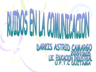 DARKIS ASTRID CAMARGO U.P.T.C DUITAMA LIC. EDUCACION INDUSTRIAL RUIDOS EN LA COMUNICACION 200910605 