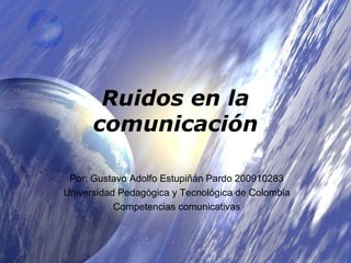 Ruidos en la comunicación Por: Gustavo Adolfo Estupiñán Pardo 200910283 Universidad Pedagógica y Tecnológica de Colombia Competencias comunicativas 